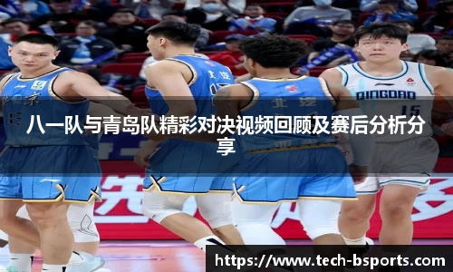 八一队与青岛队精彩对决视频回顾及赛后分析分享