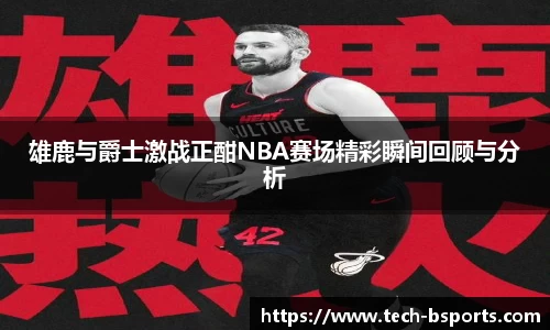 雄鹿与爵士激战正酣NBA赛场精彩瞬间回顾与分析